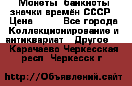 Монеты, банкноты,значки времён СССР › Цена ­ 200 - Все города Коллекционирование и антиквариат » Другое   . Карачаево-Черкесская респ.,Черкесск г.